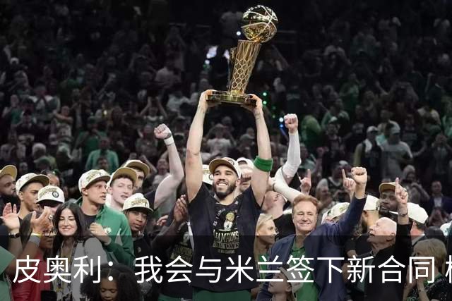 皮奥利：我会与米兰签下新合同 梅西亚斯才刚上路