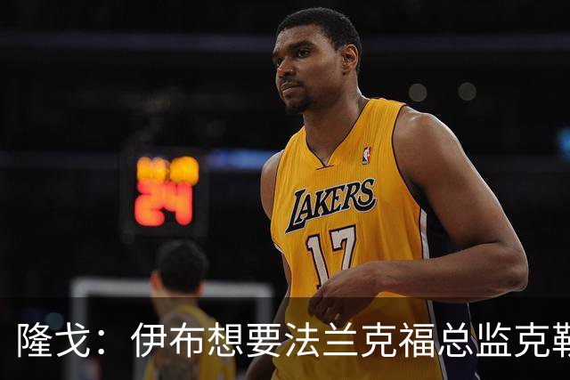 隆戈：伊布想要法兰克福总监克勒舍，后者没有朗尼克那么有控制欲